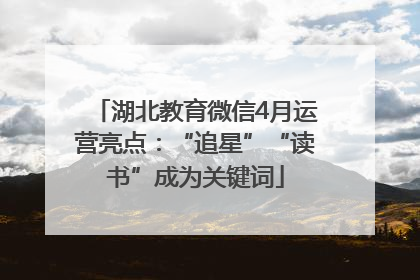 湖北教育微信4月运营亮点：“追星”“读书”成为关键词