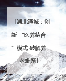 湖北通城：创新 “医养结合”模式 破解养老难题