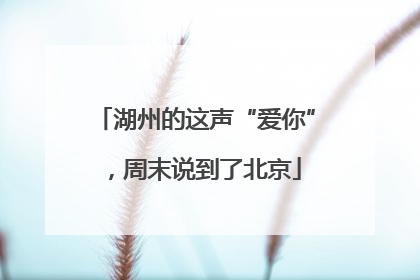 湖州的这声“爱你”，周末说到了北京