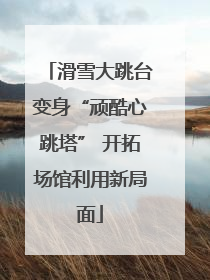 滑雪大跳台变身“顽酷心跳塔” 开拓场馆利用新局面
