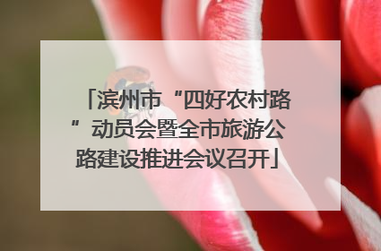 滨州市“四好农村路”动员会暨全市旅游公路建设推进会议召开