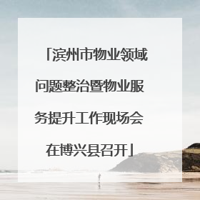滨州市物业领域问题整治暨物业服务提升工作现场会在博兴县召开