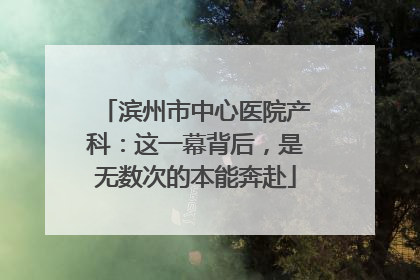 滨州市中心医院产科：这一幕背后，是无数次的本能奔赴
