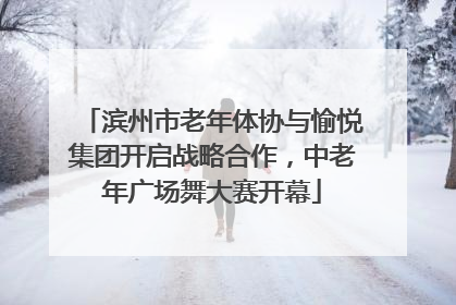 滨州市老年体协与愉悦集团开启战略合作，中老年广场舞大赛开幕