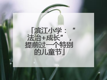 滨江小学：“法治+成长”，提前过一个特别的儿童节