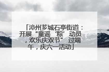 漳州芗城石亭街道：开展“童谣‘粽’动员，欢乐庆双节” 过端午，庆六一活动