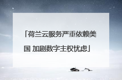 荷兰云服务严重依赖美国 加剧数字主权忧虑