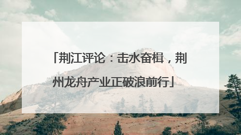 荆江评论：击水奋楫，荆州龙舟产业正破浪前行