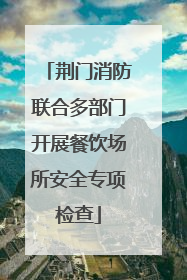 荆门消防联合多部门开展餐饮场所安全专项检查