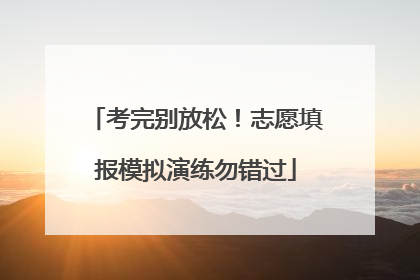 考完别放松！志愿填报模拟演练勿错过