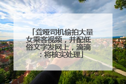 聋哑司机偷拍大量女乘客视频，并配低俗文字发网上，滴滴：将核实处理