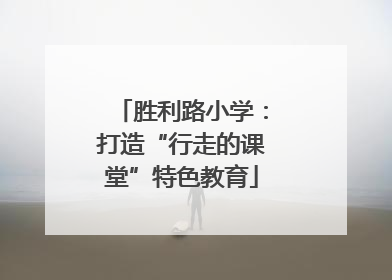 胜利路小学：打造“行走的课堂”特色教育