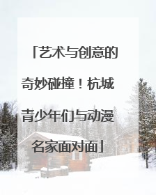 艺术与创意的奇妙碰撞！杭城青少年们与动漫名家面对面