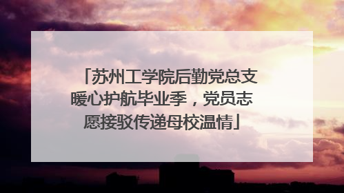 苏州工学院后勤党总支暖心护航毕业季，党员志愿接驳传递母校温情