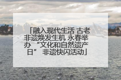 融入现代生活 古老非遗焕发生机 永春举办 “文化和自然遗产日” 非遗快闪活动