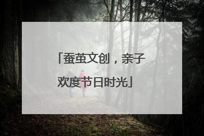 蚕茧文创，亲子欢度节日时光