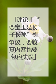 评论丨“贾宝玉是长子长孙”引争议，要较真内容也要包容失误