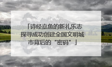 诗经嘉鱼的新礼乐志 探寻成功创建全国文明城市背后的“密码”