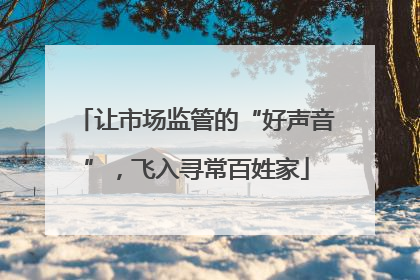 让市场监管的“好声音”，飞入寻常百姓家