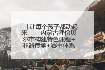 让每个孩子都动起来——内蒙古呼伦贝尔市构建特色课程+非遗传承+赛事体系校园体育生态链