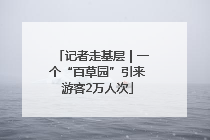 记者走基层｜一个“百草园”引来游客2万人次
