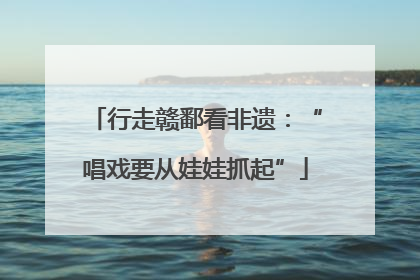 行走赣鄱看非遗：“唱戏要从娃娃抓起”