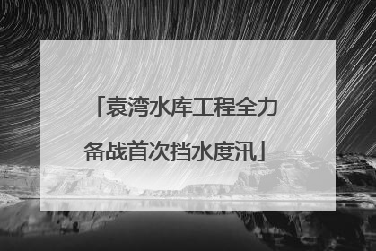 袁湾水库工程全力备战首次挡水度汛