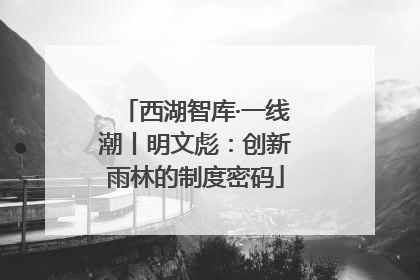 西湖智库·一线潮丨明文彪：创新雨林的制度密码