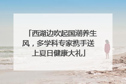 西湖边吹起国潮养生风，多学科专家携手送上夏日健康大礼