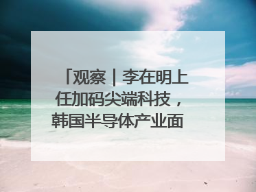 观察｜李在明上任加码尖端科技，韩国半导体产业面临三重挑战