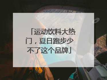运动饮料大热门，夏日跑步少不了这个品牌