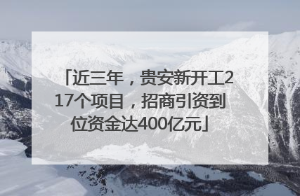 近三年，贵安新开工217个项目，招商引资到位资金达400亿元