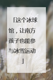 这个冰球馆，让南方孩子也能参与冰雪运动