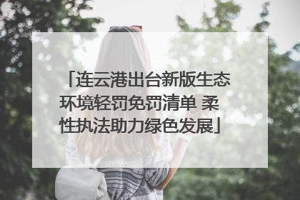 连云港出台新版生态环境轻罚免罚清单 柔性执法助力绿色发展