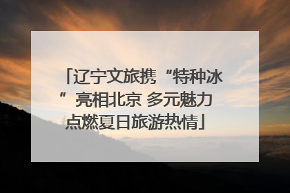 辽宁文旅携“特种冰”亮相北京 多元魅力点燃夏日旅游热情