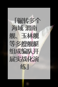 辗转多个海域 渭南舰、玉林舰等多艘舰艇组成编队开展实战化演练