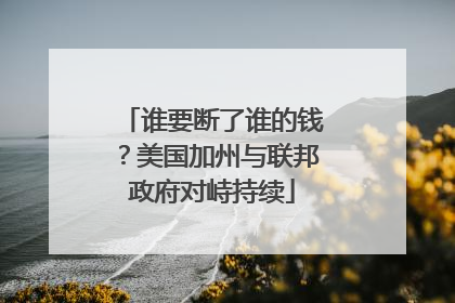 谁要断了谁的钱？美国加州与联邦政府对峙持续