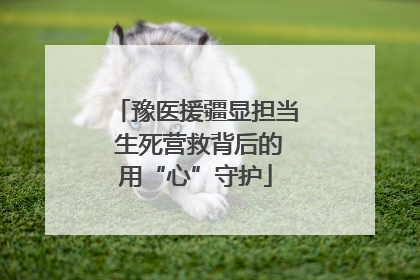 豫医援疆显担当 生死营救背后的用“心”守护