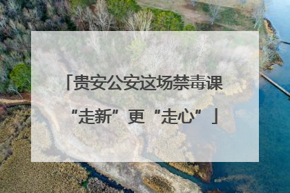 贵安公安这场禁毒课“走新”更“走心”