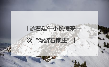 趁着端午小长假来一次“漫游石家庄”
