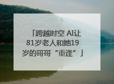跨越时空 AI让81岁老人和她19岁的哥哥“重逢”