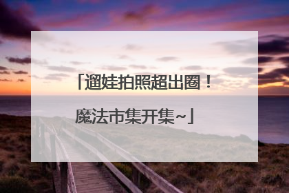 遛娃拍照超出圈！魔法市集开集~