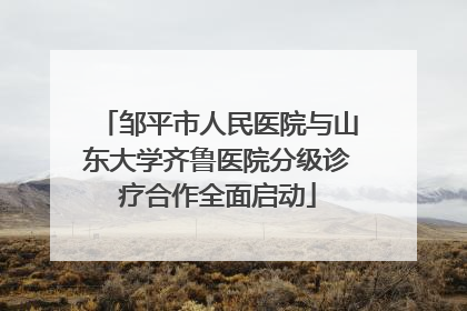 邹平市人民医院与山东大学齐鲁医院分级诊疗合作全面启动