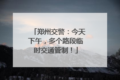 郑州交警：今天下午，多个路段临时交通管制！