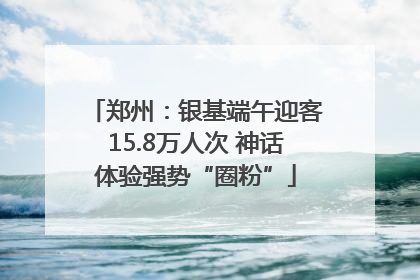 郑州：银基端午迎客15.8万人次 神话体验强势“圈粉”