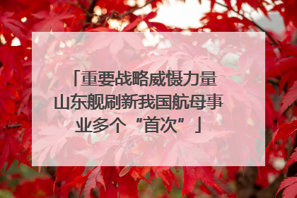 重要战略威慑力量 山东舰刷新我国航母事业多个“首次”