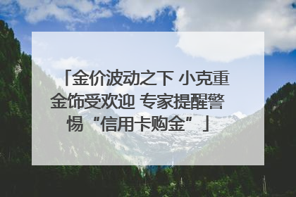 金价波动之下 小克重金饰受欢迎 专家提醒警惕“信用卡购金”