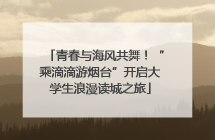 青春与海风共舞！“乘滴滴游烟台”开启大学生浪漫读城之旅