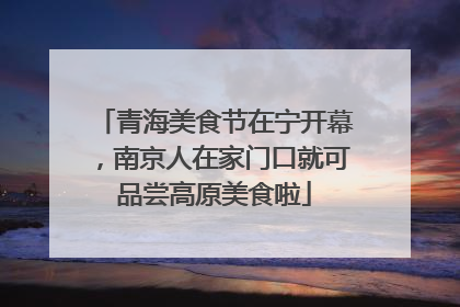 青海美食节在宁开幕，南京人在家门口就可品尝高原美食啦