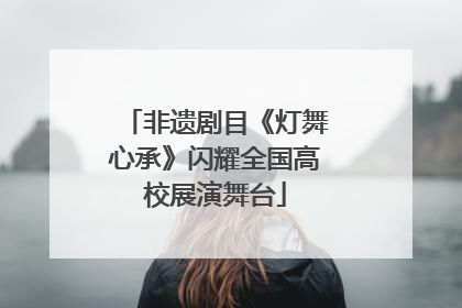 非遗剧目《灯舞心承》闪耀全国高校展演舞台